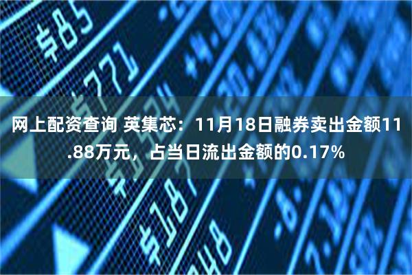 网上配资查询 英集芯：11月18日融券卖出金额11.88万元，占当日流出金额的0.17%