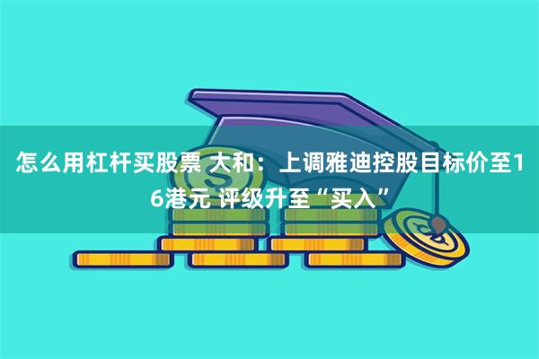 怎么用杠杆买股票 大和：上调雅迪控股目标价至16港元 评级升至“买入”