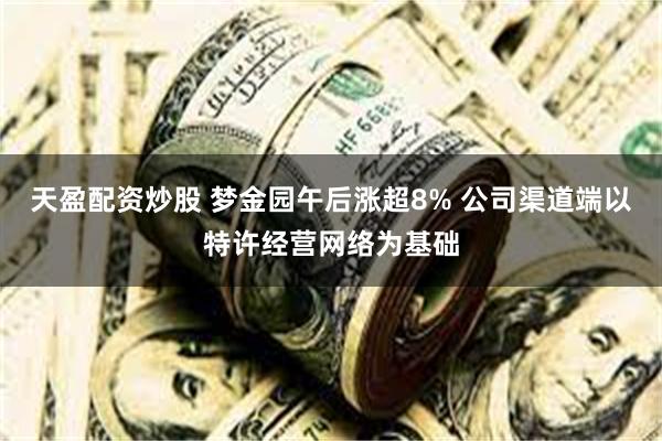 天盈配资炒股 梦金园午后涨超8% 公司渠道端以特许经营网络为基础