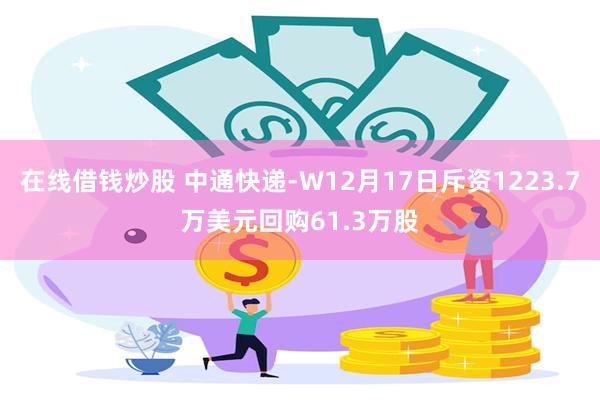 在线借钱炒股 中通快递-W12月17日斥资1223.7万美元回购61.3万股