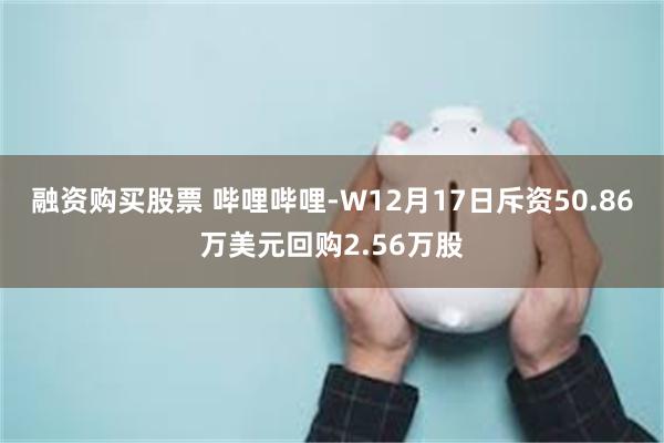 融资购买股票 哔哩哔哩-W12月17日斥资50.86万美元回购2.56万股