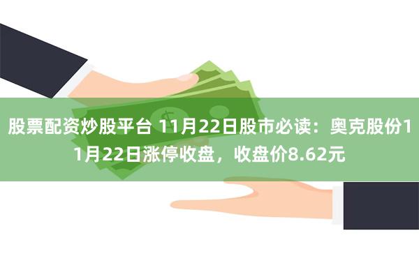 股票配资炒股平台 11月22日股市必读：奥克股份11月22日涨停收盘，收盘价8.62元