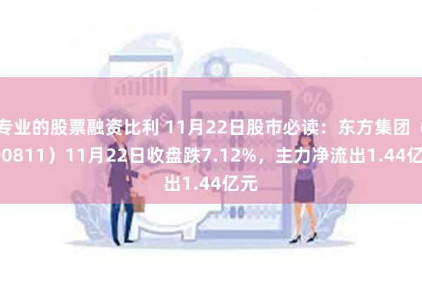 专业的股票融资比利 11月22日股市必读：东方集团（600811）11月22日收盘跌7.12%，主力净流出1.44亿元