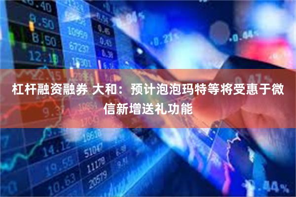 杠杆融资融券 大和：预计泡泡玛特等将受惠于微信新增送礼功能