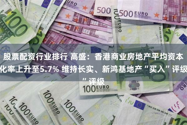 股票配资行业排行 高盛：香港商业房地产平均资本化率上升至5.7% 维持长实、新鸿基地产“买入”评级