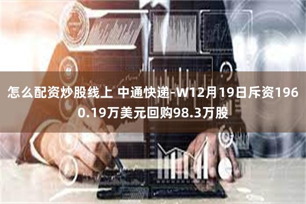 怎么配资炒股线上 中通快递-W12月19日斥资1960.19万美元回购98.3万股