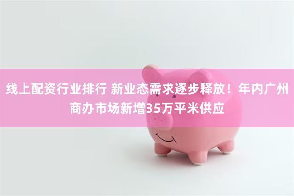 线上配资行业排行 新业态需求逐步释放！年内广州商办市场新增35万平米供应