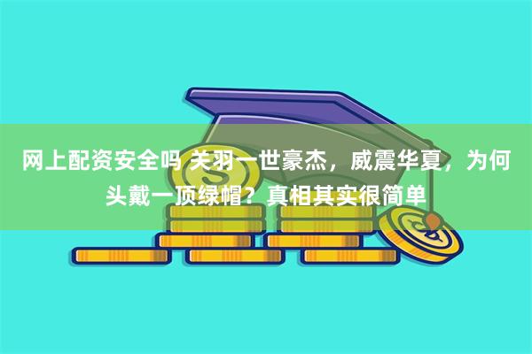 网上配资安全吗 关羽一世豪杰，威震华夏，为何头戴一顶绿帽？真相其实很简单