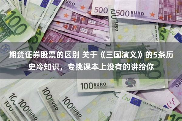 期货证券股票的区别 关于《三国演义》的5条历史冷知识，专挑课本上没有的讲给你