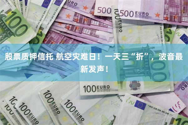 股票质押信托 航空灾难日！一天三“折”，波音最新发声！