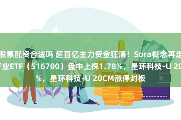 股票配资合法吗 超百亿主力资金狂涌！Sora概念再走强，大数据产业ETF（516700）盘中上探1.78%，星环科技-U 20CM涨停封板