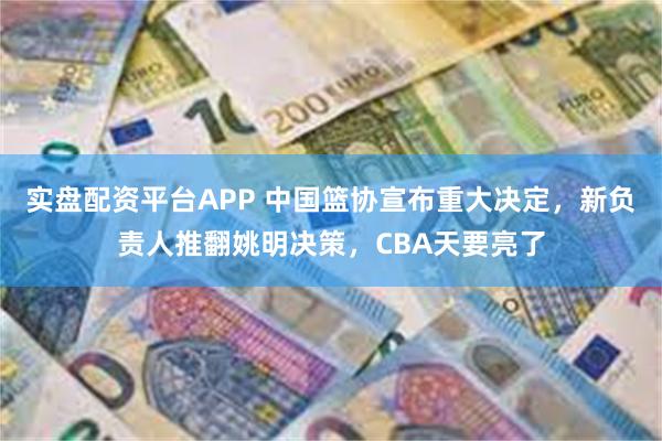 实盘配资平台APP 中国篮协宣布重大决定，新负责人推翻姚明决策，CBA天要亮了