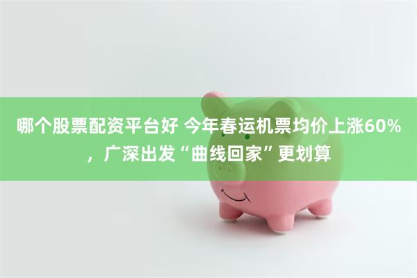 哪个股票配资平台好 今年春运机票均价上涨60%，广深出发“曲线回家”更划算