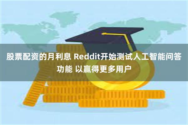 股票配资的月利息 Reddit开始测试人工智能问答功能 以赢得更多用户