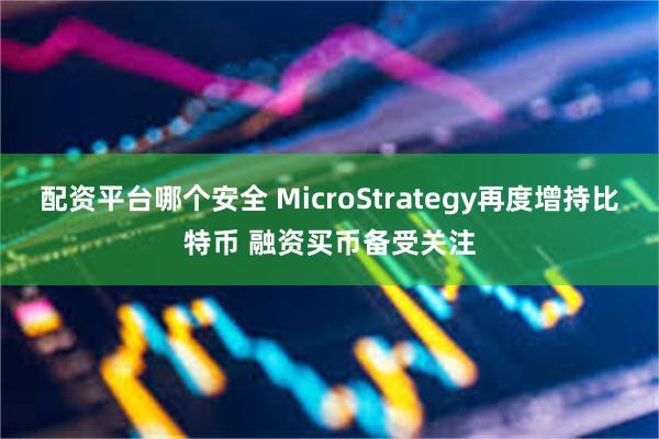 配资平台哪个安全 MicroStrategy再度增持比特币 融资买币备受关注