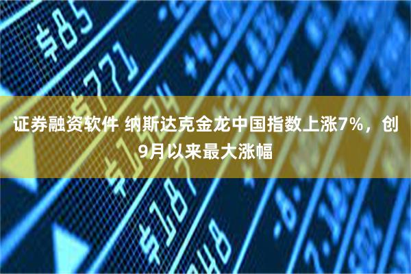 证券融资软件 纳斯达克金龙中国指数上涨7%，创9月以来最大涨幅