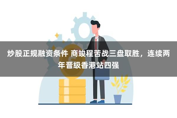 炒股正规融资条件 商竣程苦战三盘取胜，连续两年晋级香港站四强