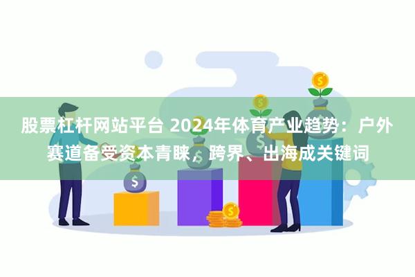 股票杠杆网站平台 2024年体育产业趋势：户外赛道备受资本青睐，跨界、出海成关键词