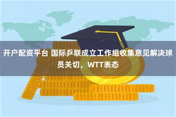 开户配资平台 国际乒联成立工作组收集意见解决球员关切，WTT表态