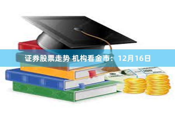 证券股票走势 机构看金市：12月16日