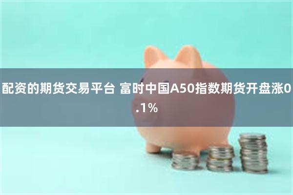 配资的期货交易平台 富时中国A50指数期货开盘涨0.1%