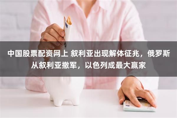 中国股票配资网上 叙利亚出现解体征兆，俄罗斯从叙利亚撤军，以色列成最大赢家