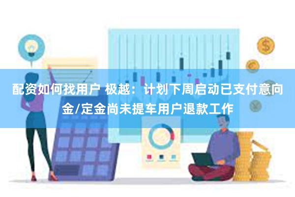 配资如何找用户 极越：计划下周启动已支付意向金/定金尚未提车用户退款工作