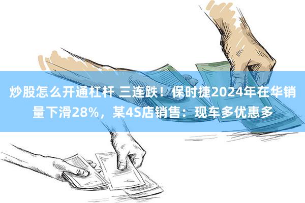 炒股怎么开通杠杆 三连跌！保时捷2024年在华销量下滑28%，某4S店销售：现车多优惠多