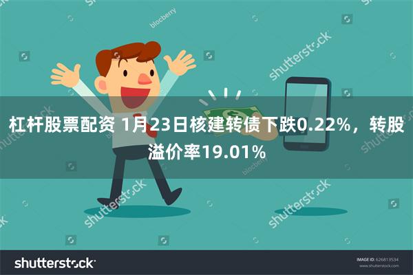 杠杆股票配资 1月23日核建转债下跌0.22%，转股溢价率19.01%