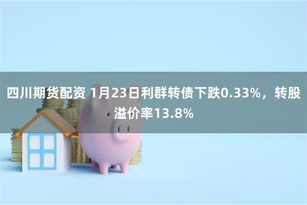 四川期货配资 1月23日利群转债下跌0.33%，转股溢价率13.8%