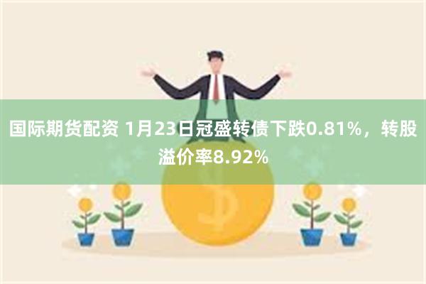 国际期货配资 1月23日冠盛转债下跌0.81%，转股溢价率8.92%