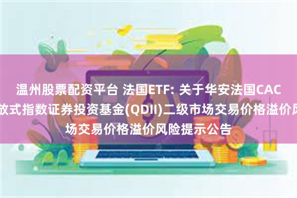 温州股票配资平台 法国ETF: 关于华安法国CAC40交易型开放式指数证券投资基金(QDII)二级市场交易价格溢价风险提示公告