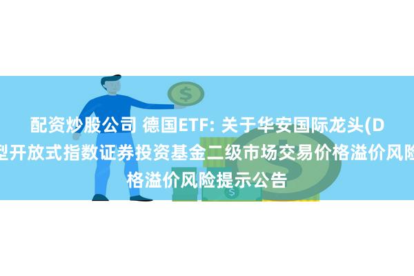 配资炒股公司 德国ETF: 关于华安国际龙头(DAX)交易型开放式指数证券投资基金二级市场交易价格溢价风险提示公告