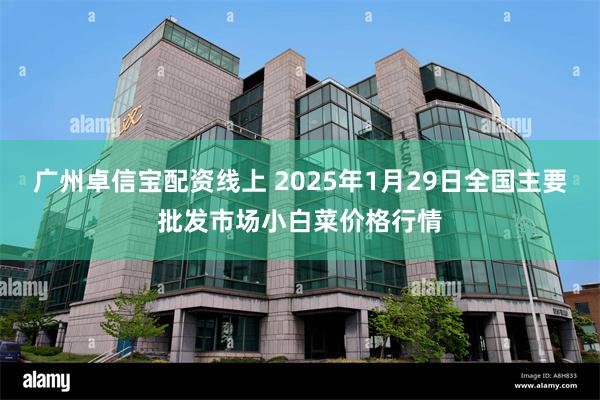 广州卓信宝配资线上 2025年1月29日全国主要批发市场小白菜价格行情