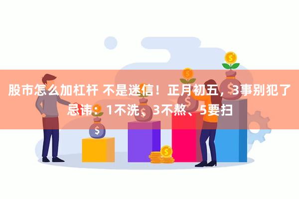 股市怎么加杠杆 不是迷信！正月初五，3事别犯了忌讳：1不洗、3不熬、5要扫