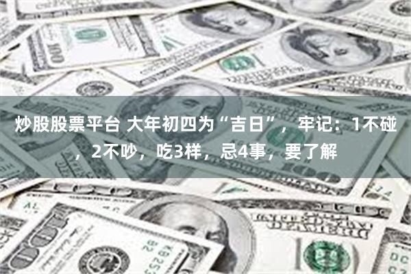 炒股股票平台 大年初四为“吉日”，牢记：1不碰，2不吵，吃3样，忌4事，要了解