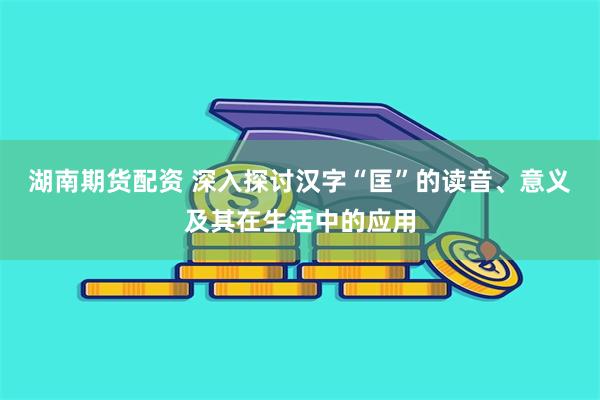 湖南期货配资 深入探讨汉字“匡”的读音、意义及其在生活中的应用