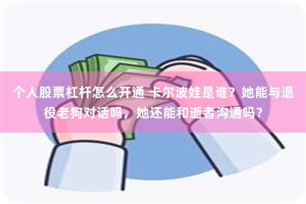 个人股票杠杆怎么开通 卡尔波娃是谁？她能与退役老狗对话吗，她还能和逝者沟通吗？