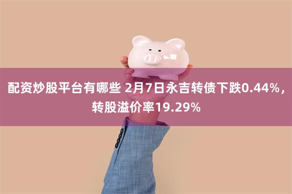 配资炒股平台有哪些 2月7日永吉转债下跌0.44%，转股溢价率19.29%