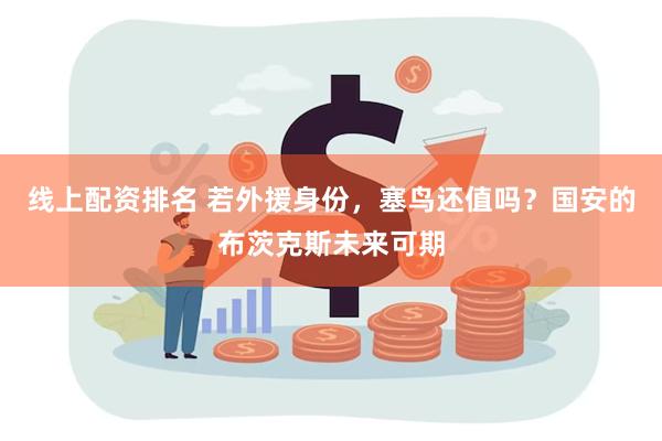 线上配资排名 若外援身份，塞鸟还值吗？国安的布茨克斯未来可期