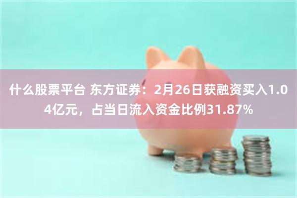 什么股票平台 东方证券：2月26日获融资买入1.04亿元，占当日流入资金比例31.87%