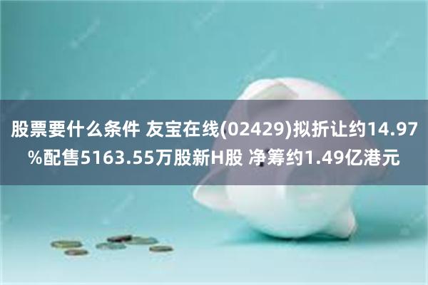 股票要什么条件 友宝在线(02429)拟折让约14.97%配售5163.55万股新H股 净筹约1.49亿港元