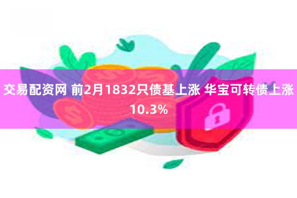 交易配资网 前2月1832只债基上涨 华宝可转债上涨10.3%