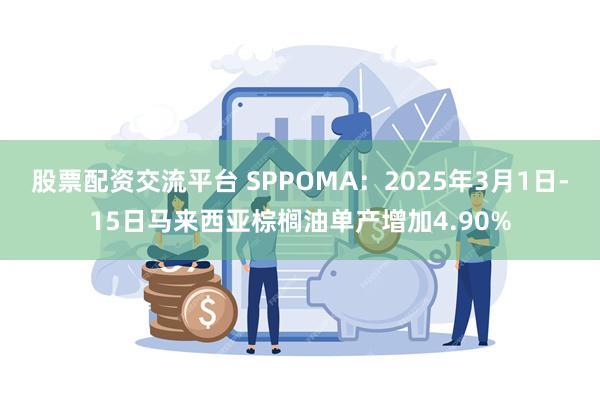 股票配资交流平台 SPPOMA：2025年3月1日-15日马来西亚棕榈油单产增加4.90%