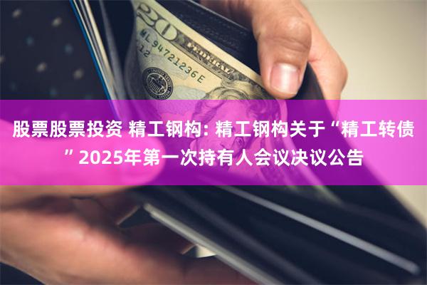 股票股票投资 精工钢构: 精工钢构关于“精工转债”2025年第一次持有人会议决议公告