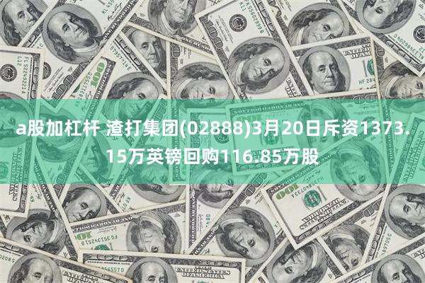 a股加杠杆 渣打集团(02888)3月20日斥资1373.15万英镑回购116.85万股